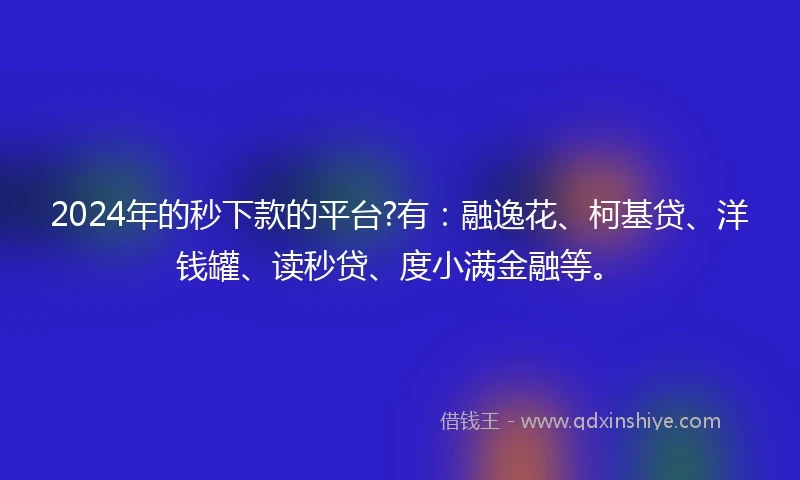 2024年的秒下款的平台?有：融逸花、柯基贷、洋钱罐、读秒贷、度小满金融等。