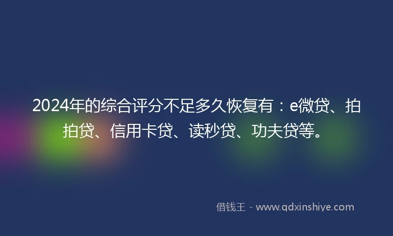 2024年的综合评分不足多久恢复有：e微贷、拍拍贷、信用卡贷、读秒贷、功夫贷等。