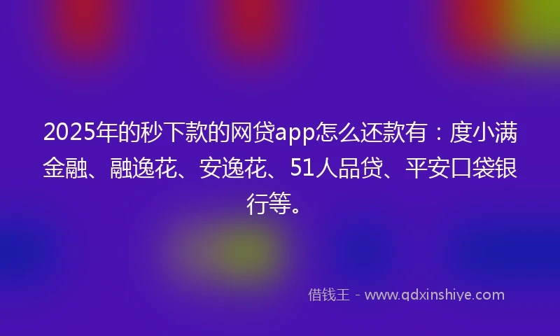 2025年的秒下款的网贷app怎么还款有：度小满金融、融逸花、安逸花、51人品贷、平安口袋银行等。