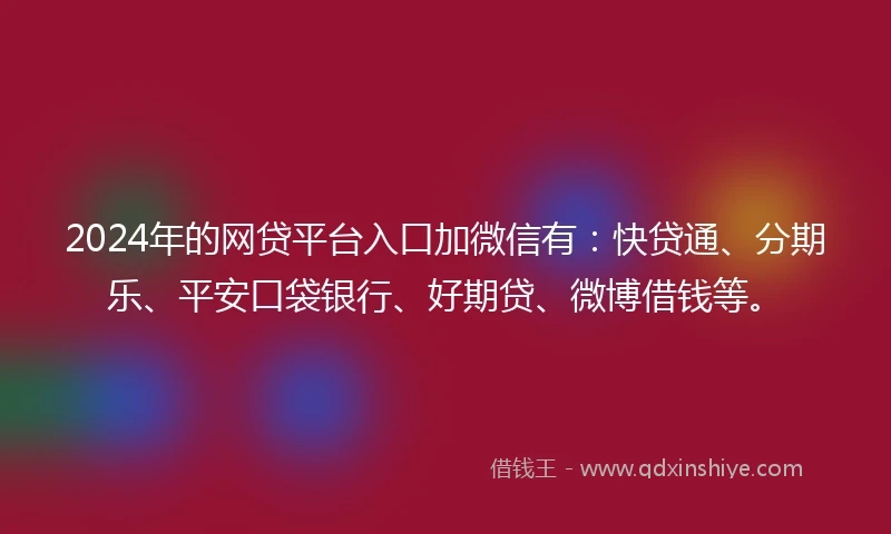 2024年的网贷平台入口加微信有：快贷通、分期乐、平安口袋银行、好期贷、微博借钱等。