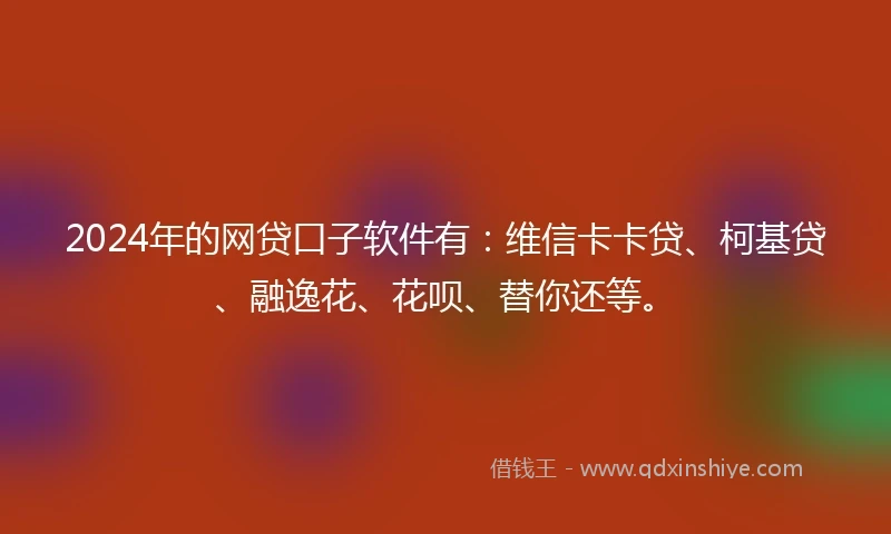 2024年的网贷口子软件有：维信卡卡贷、柯基贷、融逸花、花呗、替你还等。