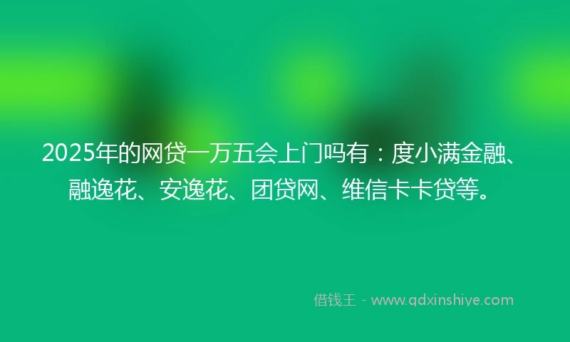 2025年的网贷一万五会上门吗有：度小满金融、融逸花、安逸花、团贷网、维信卡卡贷等。