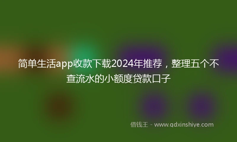 简单生活app收款下载2024年推荐，整理五个不查流水的小额度贷款口子