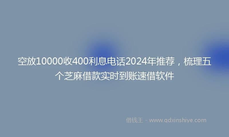 空放10000收400利息电话2024年推荐,梳理五个芝麻借款实时到账速借软件