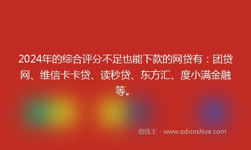 2024年的综合评分不足也能下款的网贷有：团贷网、维信卡卡贷、读秒贷、东方汇、度小满金融等。