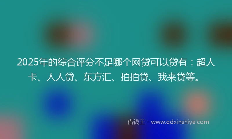 2025年的综合评分不足哪个网贷可以贷有：超人卡、人人贷、东方汇、拍拍贷、我来贷等。