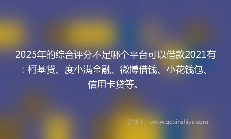 2025年的综合评分不足哪个平台可以借款2021有：柯基贷、度小满金融、微博借钱、小花钱包、信用卡贷等。