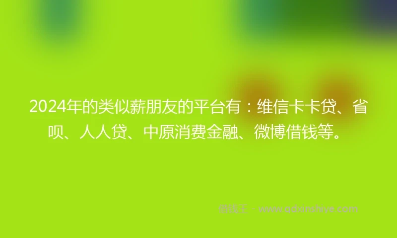 2024年的类似薪朋友的平台有：维信卡卡贷、省呗、人人贷、中原消费金融、微博借钱等。