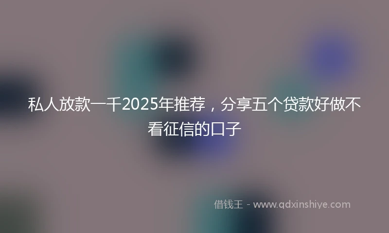 私人放款一千2025年推荐，分享五个贷款好做不看征信的口子