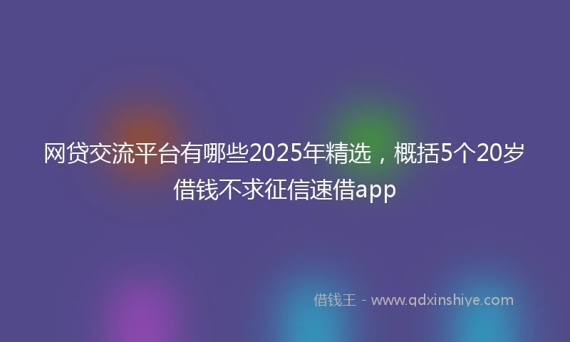 网贷交流平台有哪些2025年精选，概括5个20岁借钱不求征信速借app