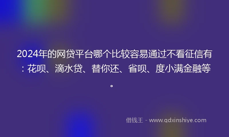 2024年的网贷平台哪个比较容易通过不看征信有：花呗、滴水贷、替你还、省呗、度小满金融等。