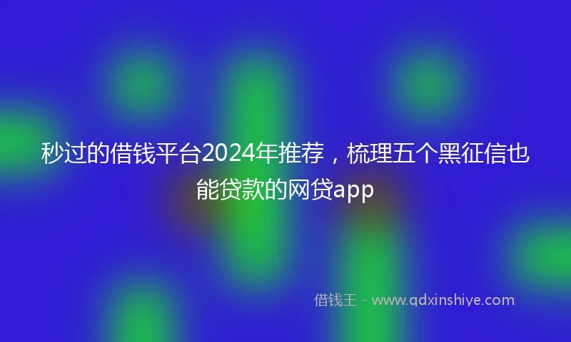 秒过的借钱平台2024年推荐，梳理五个黑征信也能贷款的网贷app