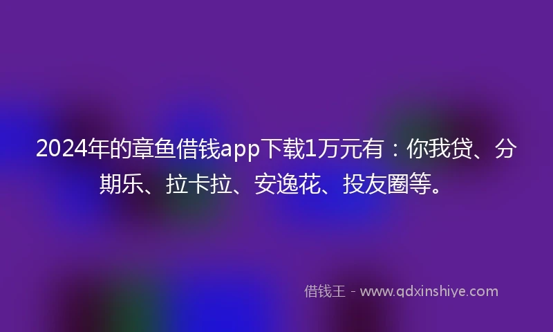 2024年的章鱼借钱app下载1万元有：你我贷、分期乐、拉卡拉、安逸花、投友圈等。