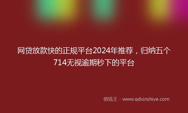 网贷放款快的正规平台2024年推荐，归纳五个714无视逾期秒下的平台