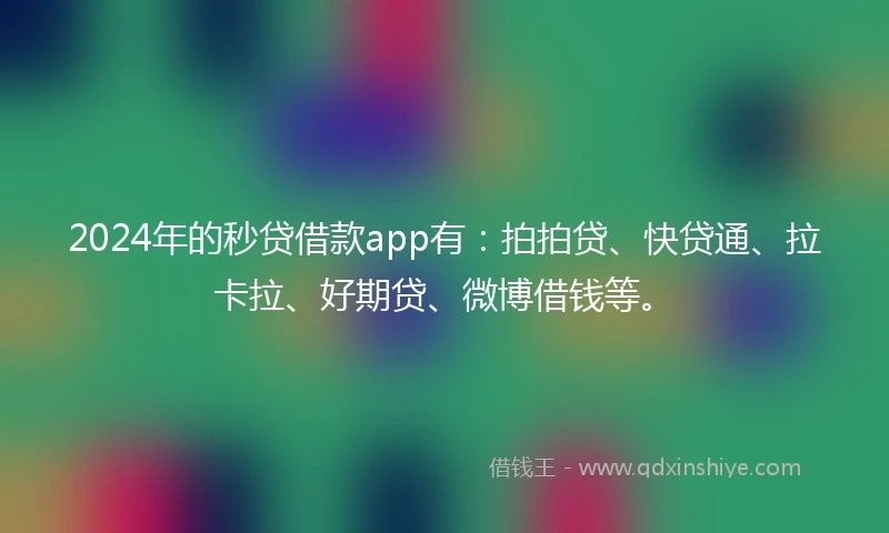 2024年的秒贷借款app有：拍拍贷、快贷通、拉卡拉、好期贷、微博借钱等。