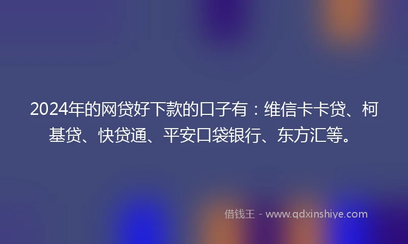 2024年的网贷好下款的口子有：维信卡卡贷、柯基贷、快贷通、平安口袋银行、东方汇等。
