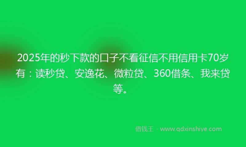 2025年的秒下款的口子不看征信不用信用卡70岁有：读秒贷、安逸花、微粒贷、360借条、我来贷等。