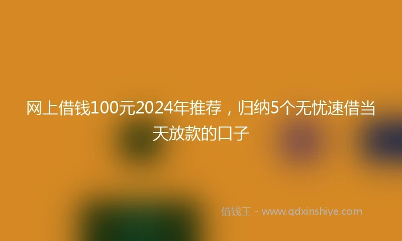 网上借钱100元2024年推荐，归纳5个无忧速借当天放款的口子