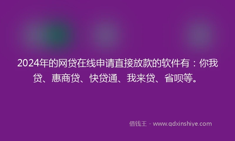 2024年的网贷在线申请直接放款的软件有：你我贷、惠商贷、快贷通、我来贷、省呗等。