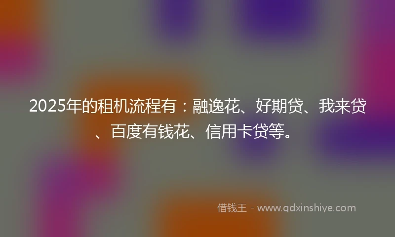 2025年的租机流程有：融逸花、好期贷、我来贷、百度有钱花、信用卡贷等。