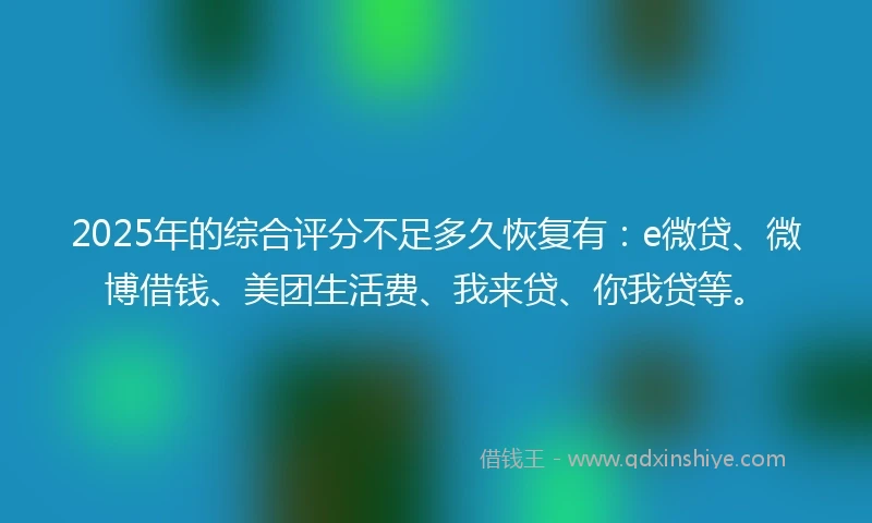 2025年的综合评分不足多久恢复有：e微贷、微博借钱、美团生活费、我来贷、你我贷等。