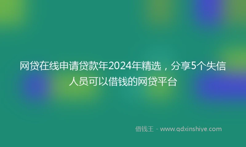 网贷在线申请贷款年2024年精选，分享5个失信人员可以借钱的网贷平台