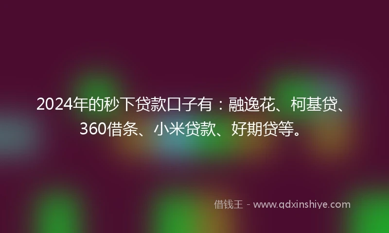 2024年的秒下贷款口子有：融逸花、柯基贷、360借条、小米贷款、好期贷等。
