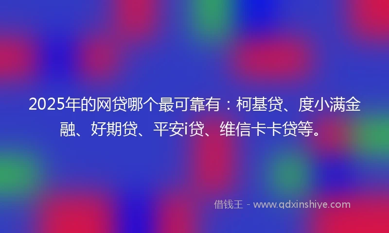 2025年的网贷哪个最可靠有：柯基贷、度小满金融、好期贷、平安i贷、维信卡卡贷等。