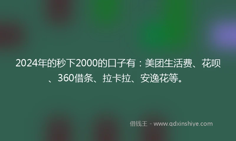 2024年的秒下2000的口子有：美团生活费、花呗、360借条、拉卡拉、安逸花等。