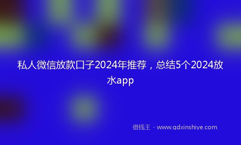 私人微信放款口子2024年推荐，总结5个2024放水app