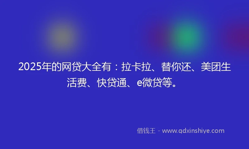 2025年的网贷大全有：拉卡拉、替你还、美团生活费、快贷通、e微贷等。