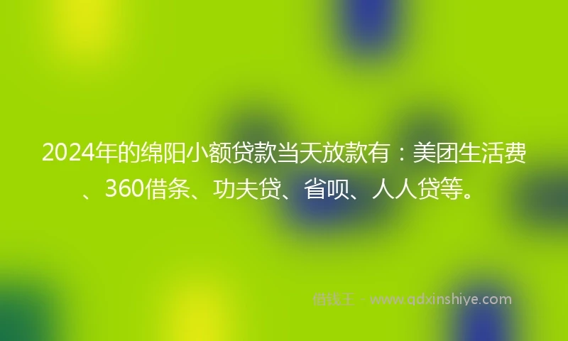 2024年的绵阳小额贷款当天放款有：美团生活费、360借条、功夫贷、省呗、人人贷等。