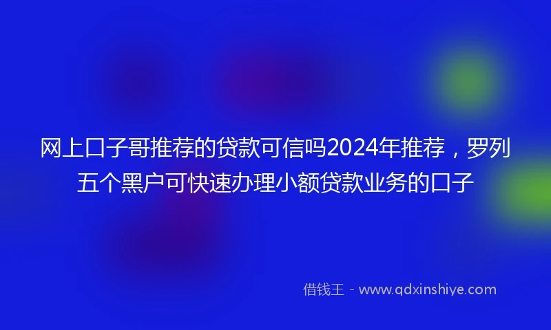 网上口子哥推荐的贷款可信吗2024年推荐，罗列五个黑户可快速办理小额贷款业务的口子