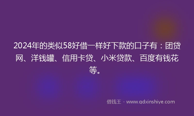 2024年的类似58好借一样好下款的口子有：团贷网、洋钱罐、信用卡贷、小米贷款、百度有钱花等。