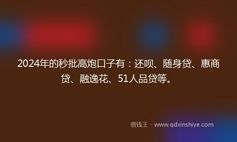2024年的秒批高炮口子有：还呗、随身贷、惠商贷、融逸花、51人品贷等。