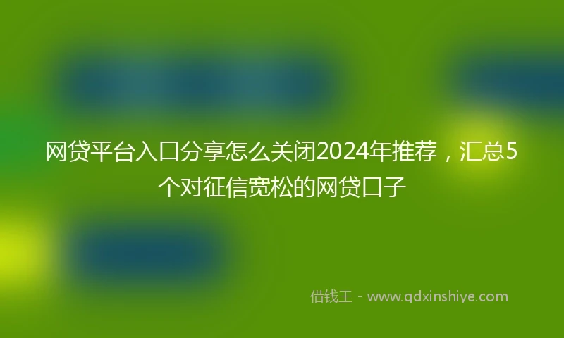 网贷平台入口分享怎么关闭2024年推荐，汇总5个对征信宽松的网贷口子