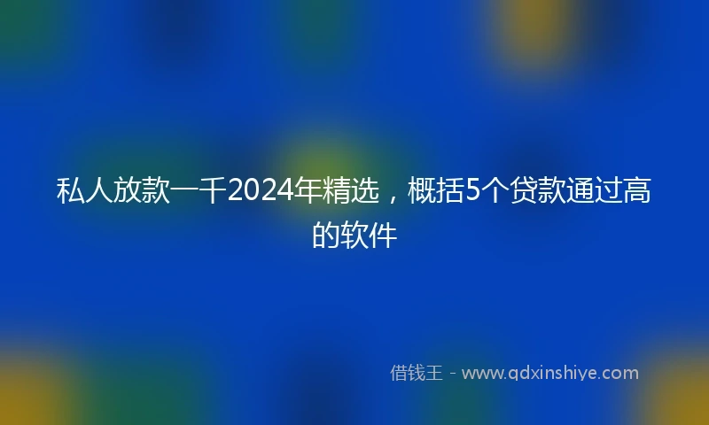 私人放款一千2024年精选，概括5个贷款通过高的软件
