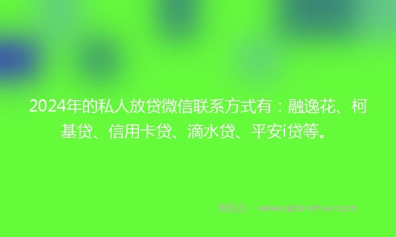2024年的私人放贷微信联系方式有：融逸花、柯基贷、信用卡贷、滴水贷、平安i贷等。