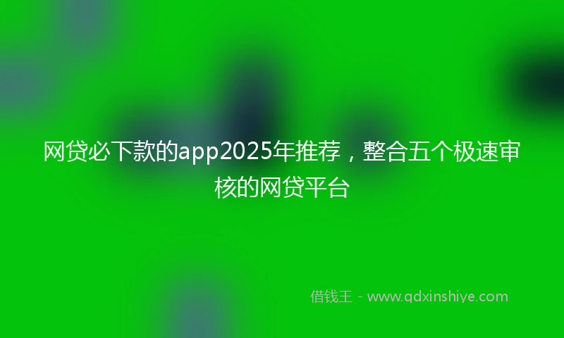 网贷必下款的app2025年推荐，整合五个极速审核的网贷平台