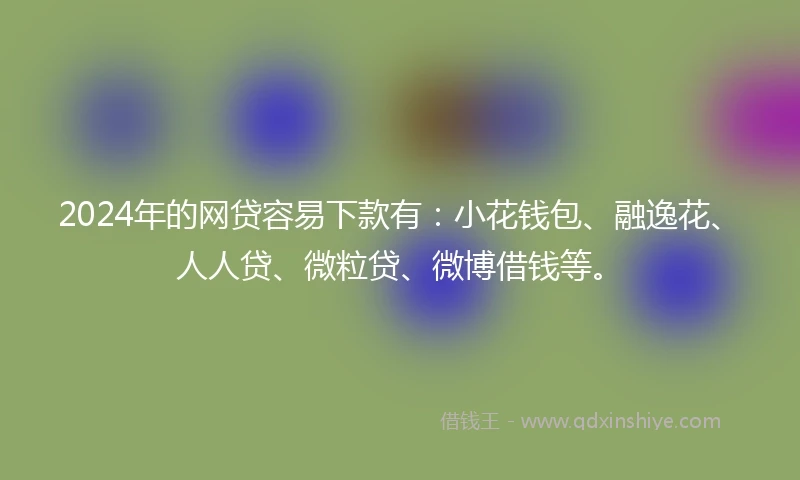 2024年的网贷容易下款有：小花钱包、融逸花、人人贷、微粒贷、微博借钱等。