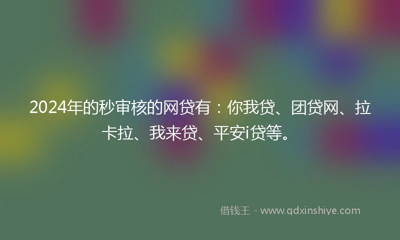 2024年的秒审核的网贷有：你我贷、团贷网、拉卡拉、我来贷、平安i贷等。
