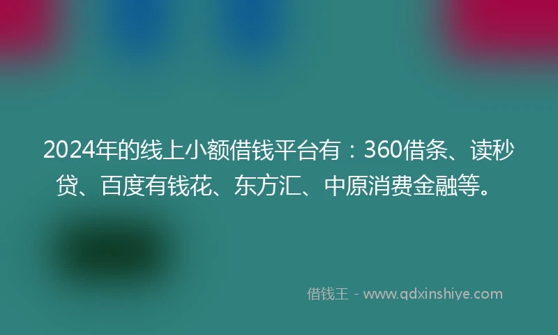 2024年的线上小额借钱平台有：360借条、读秒贷、百度有钱花、东方汇、中原消费金融等。