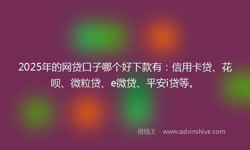 2025年的网贷口子哪个好下款有：信用卡贷、花呗、微粒贷、e微贷、平安i贷等。