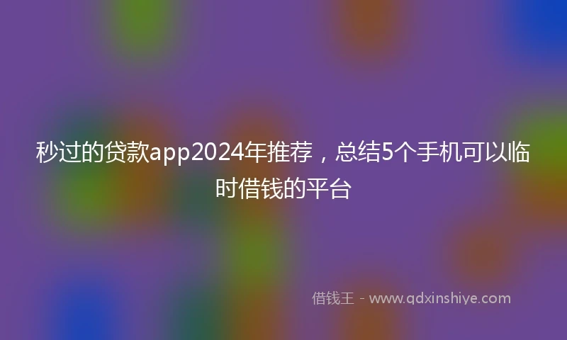 秒过的贷款app2024年推荐，总结5个手机可以临时借钱的平台