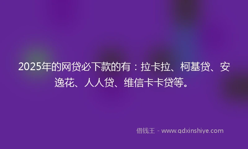 2025年的网贷必下款的有：拉卡拉、柯基贷、安逸花、人人贷、维信卡卡贷等。