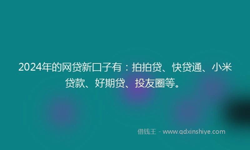 2024年的网贷新囗子有：拍拍贷、快贷通、小米贷款、好期贷、投友圈等。