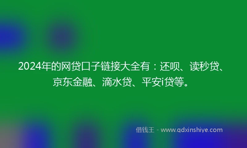 2024年的网贷口子链接大全有：还呗、读秒贷、京东金融、滴水贷、平安i贷等。