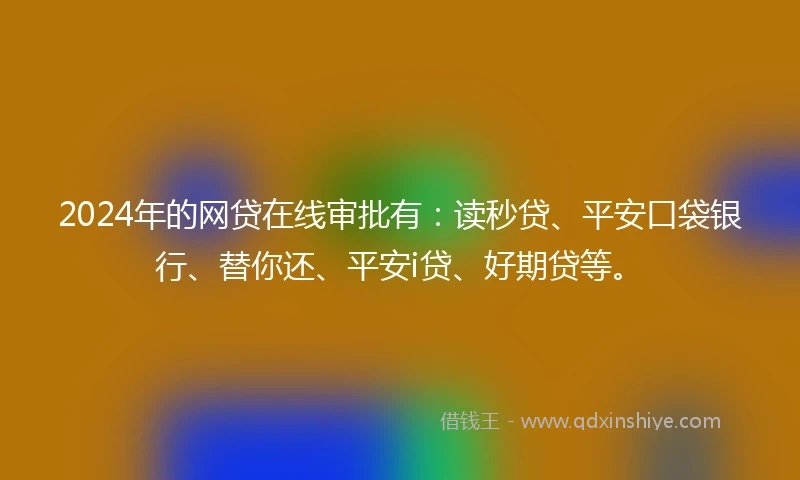 2024年的网贷在线审批有：读秒贷、平安口袋银行、替你还、平安i贷、好期贷等。