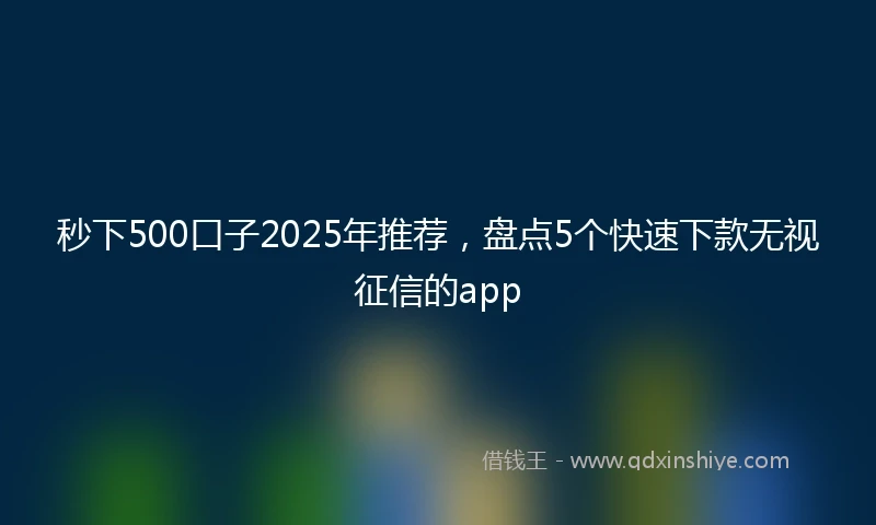 秒下500口子2025年推荐，盘点5个快速下款无视征信的app