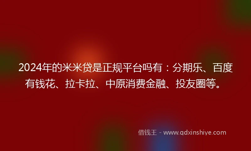 2024年的米米贷是正规平台吗有：分期乐、百度有钱花、拉卡拉、中原消费金融、投友圈等。